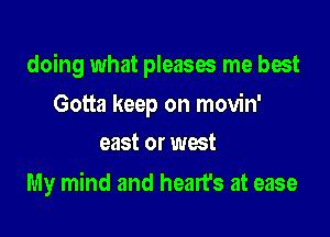 doing what pleases me best

Gotta keep on movin'
east or west

My mind and heart's at ease