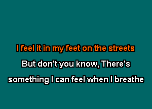 I feel it in my feet on the streets

But don't you know, There's

something I can feel when I breathe