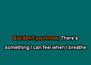 But don't you know, There's

something I can feel when I breathe