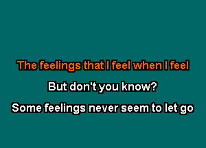 The feelings that I feel when lfeel

But don't you know?

Some feelings never seem to let go