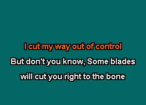 I cut my way out of control

But don't you know, Some blades

will cut you right to the bone