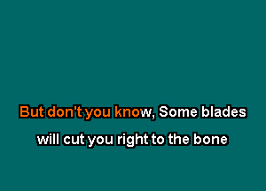 But don't you know, Some blades

will cut you right to the bone