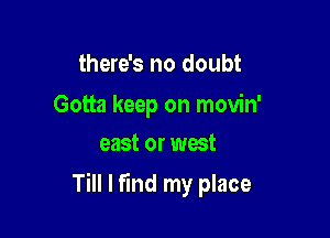 there's no doubt

Gotta keep on movin'
east or west

Till I fmd my place