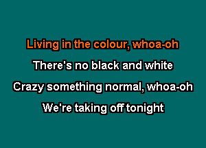 Living in the colour, whoa-oh
There's no black and white
Crazy something normal, whoa-oh

We're taking off tonight