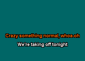 Crazy something normal, whoa-oh

We're taking off tonight