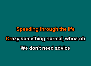 Speeding through the life

Crazy something normal, whoa-oh

We don't need advice