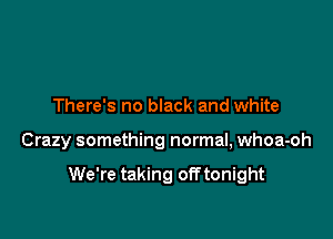 There's no black and white

Crazy something normal, whoa-oh

We're taking off tonight