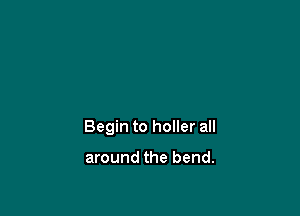 Begin to holler all

around the bend.