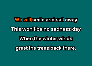 We will smile and sail away

This won't be no sadness day

When the winter winds

greet the trees back there.