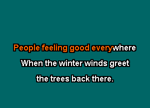 People feeling good everywhere

When the winter winds greet

the trees back there.