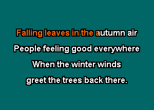 Falling leaves in the autumn air
People feeling good everywhere
When the winter winds

greet the trees back there.