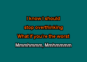 I knowl should

stop overthinking

What if you're the worst

Mmmhmmm, Mmhmmmm