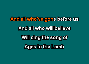 And all who've gone before us

And all who will believe

Will sing the song of

Ages to the Lamb