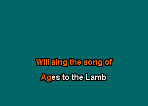 Will sing the song of
Ages to the Lamb