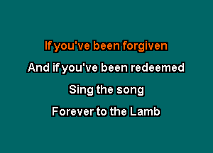 lfyou've been forgiven

And ifyou've been redeemed

Sing the song

Forever to the Lamb