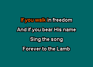 lfyou walk in freedom

And ifyou bear His name

Sing the song

Forever to the Lamb