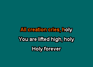 All creation cries, holy

You are lifted high, holy

Holy forever