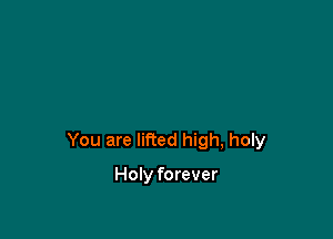 You are lifted high, holy

Holy forever