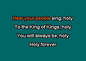 Hear your people sing, holy

To the King of Kings, holy

You will always be, holy

Holy forever