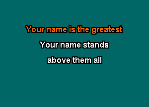 Your name is the greatest

Your name stands

above them all