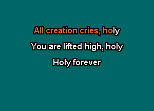 All creation cries, holy

You are lifted high, holy

Holy forever