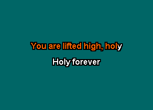 You are lifted high, holy

Holy forever