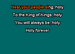 Hear your people sing, holy

To the King of Kings, holy
You will always be, holy

Holy forever