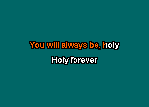 You will always be, holy

Holy forever