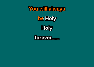 You will always

be Holy
Holy

forever ......