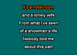 It's a hotel room
and a lonely wife
From what I've seen
of a showman's life

Nobody told me

about this part