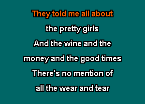 They told me all about

the pretty girls
And the wine and the
money and the good times
There's no mention of

all the wear and tear