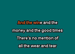 And the wine and the

money and the good times

There's no mention of

all the wear and tear