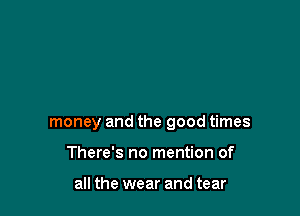 money and the good times

There's no mention of

all the wear and tear