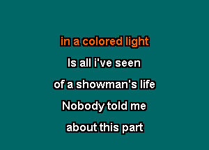 in a colored light

Is all i've seen
ofa showman's life
Nobody told me
about this part