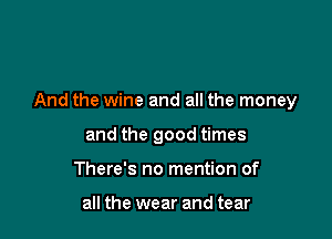 And the wine and all the money

and the good times
There's no mention of

all the wear and tear