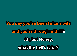 You say you've been twice a wife

and you're through with life
Ah, but Honey,

what the hell's it for?