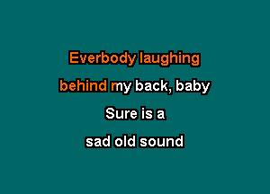 Everbody laughing

behind my back, baby

Sure is a

sad old sound