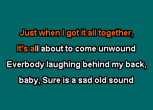 Just when I got it all together,
It's all about to come unwound
Everbody laughing behind my back,

baby, Sure is a sad old sound