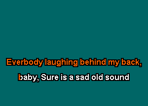 Everbody laughing behind my back,

baby, Sure is a sad old sound