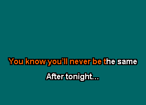 You know you'll never be the same
After tonight...