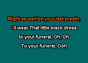 Might as well be your last breath,

Pll wear That little black dress
to your funeral. Oh, Oh

To your funeral, Ooh