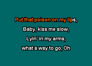 Put that poison on my lips,
Baby, kiss me slow,

Lyin' in my arms,

what a way to go, Oh