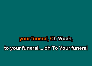 your funeral, 0h Woah,

to your funeral.... oh To Your funeral