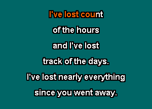 I've lost count
of the hours
and I've lost

track of the days.

I've lost nearly everything

since you went away.