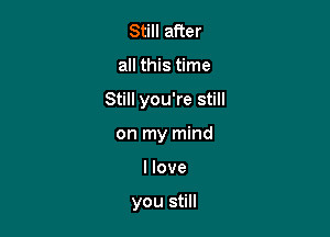 Still after
all this time

Still you're still

on my mind

I love

you still