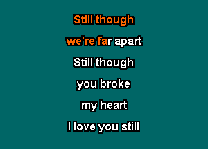 Still though

we're far apart

Still though
you broke
my heart

llove you still