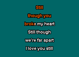 Still
though you

broke my heart

Still though
we're far apart

llove you still