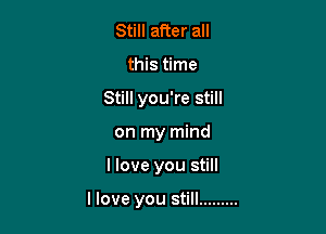 Still after all
this time
Still you're still

on my mind

llove you still

llove you still .........