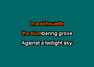 In a silhouette

the slumbering grove

Against a twilight sky