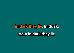 in dark they lie, In dusk,

now in dark they lie